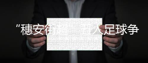 “穗安街超”五人足球争霸赛发布会 专访周穗安指导