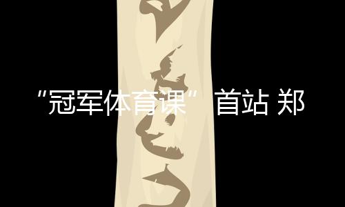“冠军体育课”首站 郑姝音北京师范一附小开讲