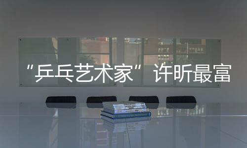 “乒乓艺术家”许昕最富创造力的左手诗意一板打垮对手