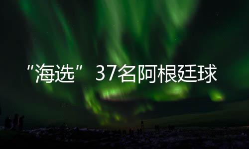 “海选”37名阿根廷球员！马来西亚批量归化惹争议