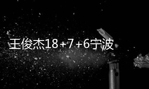 王俊杰18+7+6宁波送上海四连败 洛夫顿18+10
