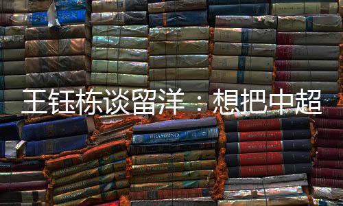 王钰栋谈留洋：想把中超踢透了再去 最好能踢主力
