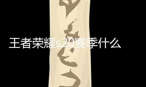 王者荣耀s20赛季什么时候开始 s20赛季更新时间介绍