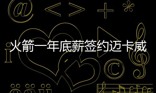 火箭一年底薪签约迈卡威 仍需要竭力留下卡佩拉