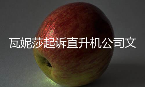 瓦妮莎起诉直升机公司文件曝光 索赔总金额至少数亿美元