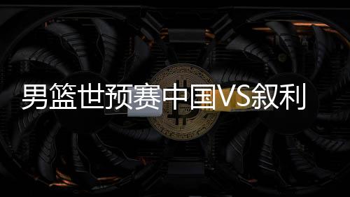 男篮世预赛中国VS叙利亚比赛前瞻 附CCTV5视频直播地址