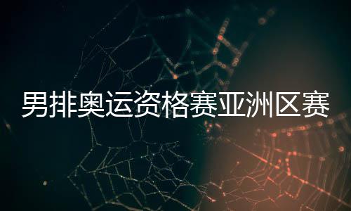 男排奥运资格赛亚洲区赛程分组+比赛时间对阵名单确定