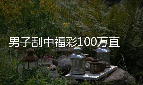 男子刮中福彩100万直言没想到：先还清贷款