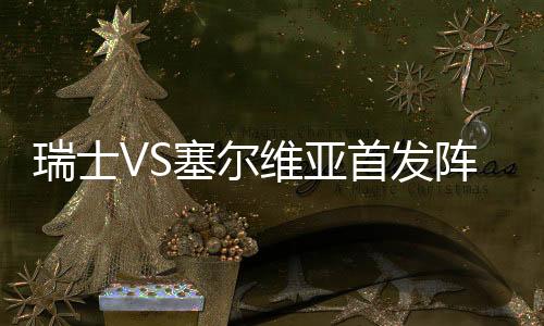 瑞士VS塞尔维亚首发阵容公布:沙奇里领衔 扎卡PK马蒂奇