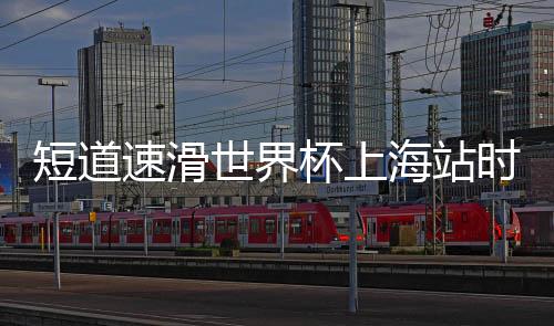 短道速滑世界杯上海站时间 中国队将争取世锦赛名额