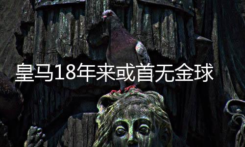 皇马18年来或首无金球先生 能否延续就看魔笛了