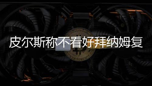 皮尔斯称不看好拜纳姆复出 自觉宝刀未老