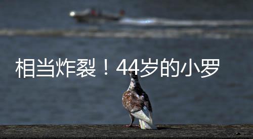相当炸裂！44岁的小罗就要当爷爷了！