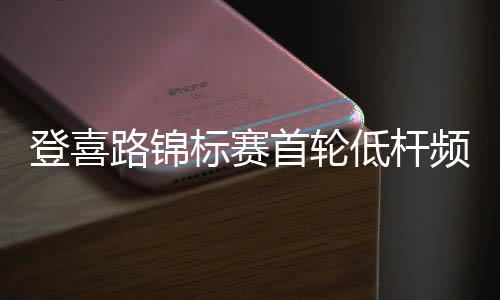 登喜路锦标赛首轮低杆频频 恰卡拉与伯克63杆领先