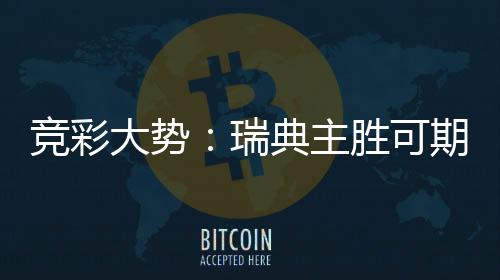 竞彩大势：瑞典主胜可期 瑞士信心取胜