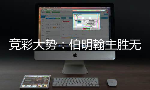 竞彩大势：伯明翰主胜无疑 巴伦西亚全身而退