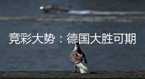 竞彩大势：德国大胜可期 荷兰高看一线