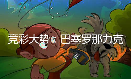 竞彩大势:巴塞罗那力克马竞 埃弗顿可保不败