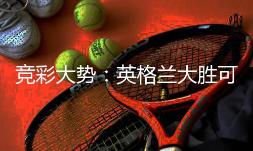 竞彩大势：英格兰大胜可期 伊拉克有望不败