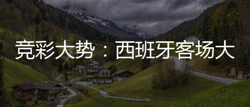 竞彩大势：西班牙客场大胜 土耳其值得信任