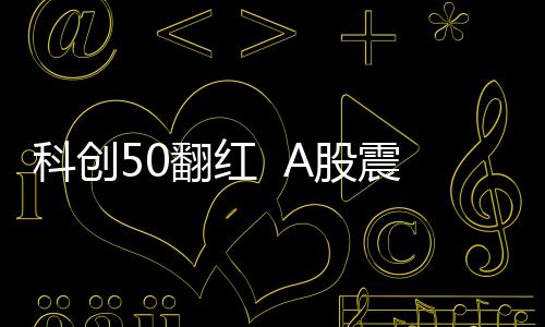 科创50翻红  A股震荡回升