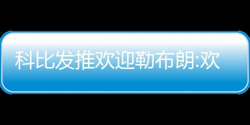 科比发推欢迎勒布朗:欢迎来湖人 湖人高层真给力