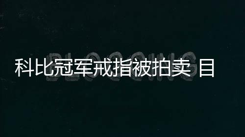 科比冠军戒指被拍卖 目前最高出价为94000美元