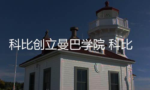 科比创立曼巴学院 科比亲任校长培养科比传人