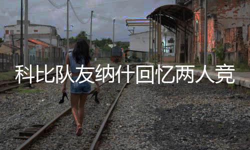 科比队友纳什回忆两人竞争关系 聊湖人的队友经历