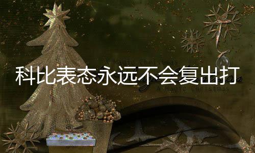 科比表态永远不会复出打球