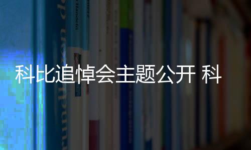 科比追悼会主题公开 科比职业生涯数据资料荣誉全回顾