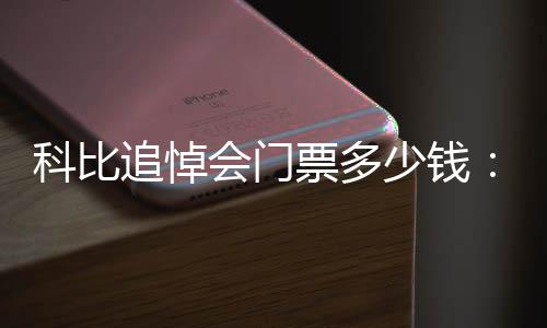 科比追悼会门票多少钱：三种组合门票售价公布