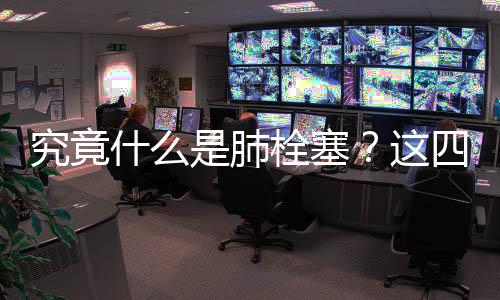 究竟什么是肺栓塞？这四类人群需警惕