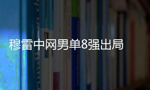 穆雷中网男单8强出局 胜者蒂姆半决赛将对阵卡恰诺夫