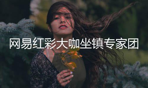 网易红彩大咖坐镇专家团队 真实透明构筑信任基石