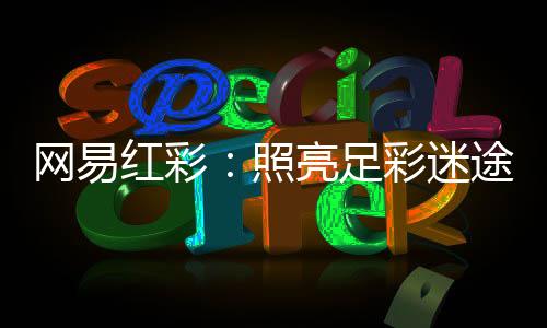 网易红彩：照亮足彩迷途的智慧罗盘