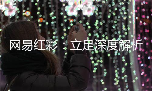 网易红彩：立足深度解析的足篮彩预测领航者