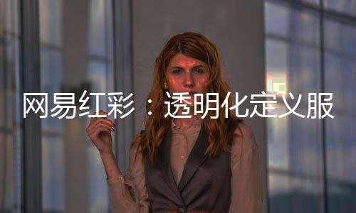 网易红彩:透明化定义服务新标杆