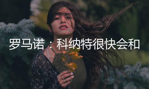 罗马诺：科纳特很快会和利物浦完成新合同续约