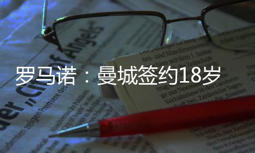 罗马诺：曼城签约18岁中卫朱马巴赫 转租给朗斯