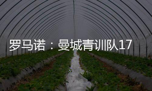 罗马诺：曼城青训队17岁小将正被多家俱乐部关注