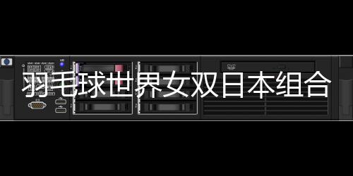 羽毛球世界女双日本组合占据前3 陈清晨：目标东京奥运会