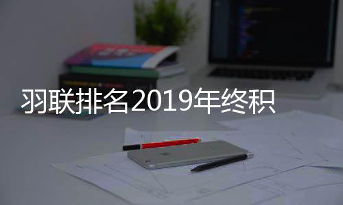 羽联排名2019年终积分榜单：陈雨菲第一 谌龙第三林丹第17