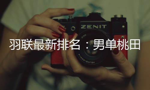 羽联最新排名：男单桃田贤斗第一 林丹世界第13