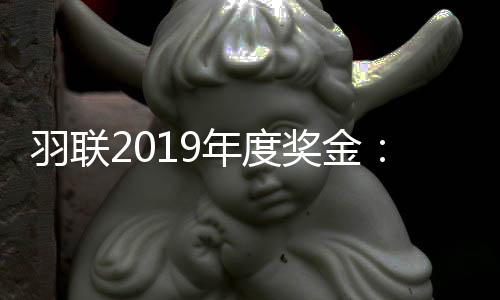 羽联2019年度奖金：桃田创新纪录 陈雨菲排名女单榜首