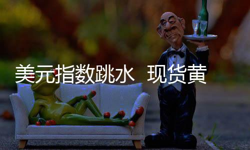 美元指数跳水  现货黄金现涨6.19美元