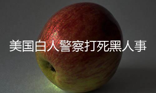 美国白人警察打死黑人事件升级 森林狼谴责警察暴力执法