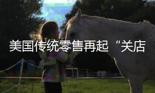 美国传统零售再起“关店潮”   应对网上销售的冲击