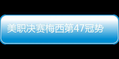 美职决赛梅西第47冠势在必得 数据:迈阿密取胜