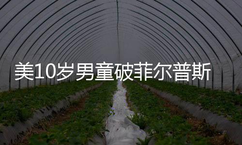 美10岁男童破菲尔普斯23年纪录 100米蝶泳比“飞鱼”快一秒多